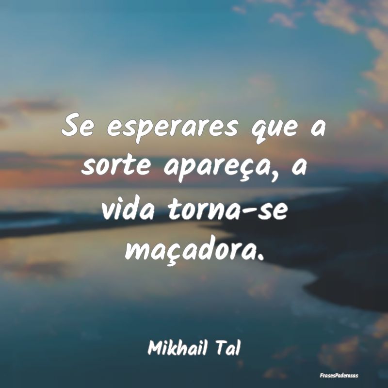 Se esperares que a sorte apareça, a vida torna-se...