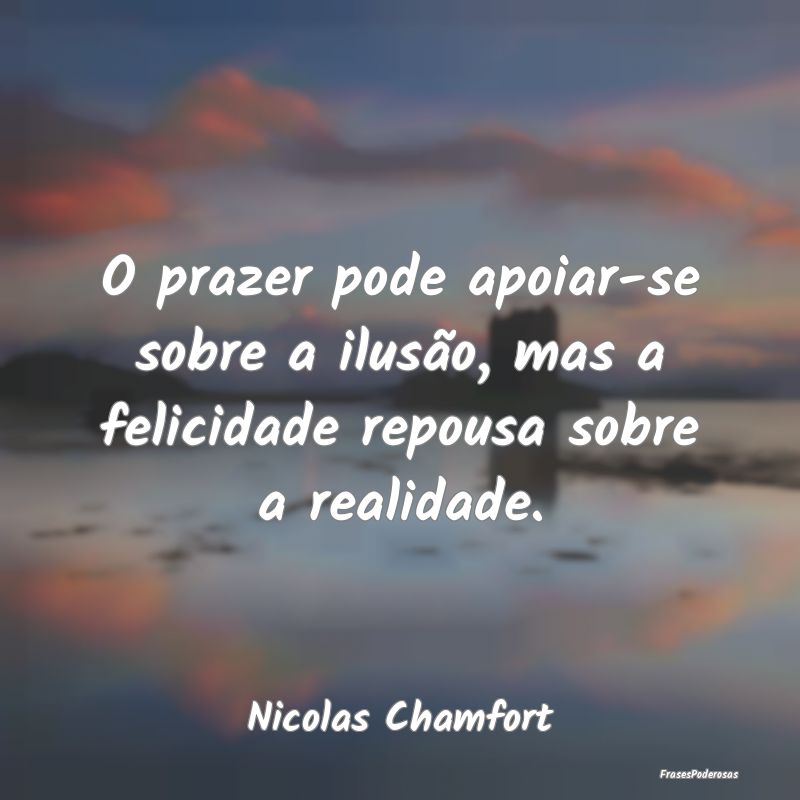 O prazer pode apoiar-se sobre a ilusão, mas a fel...