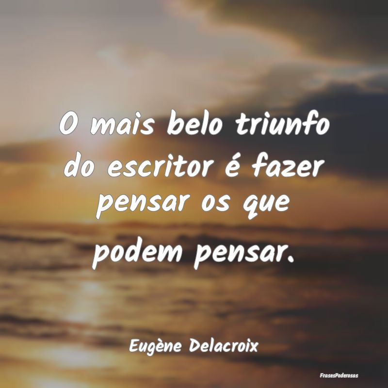 O mais belo triunfo do escritor é fazer pensar os...