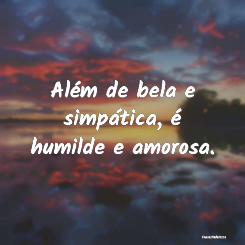 Além de bela e simpática, é humilde e amorosa.
...
