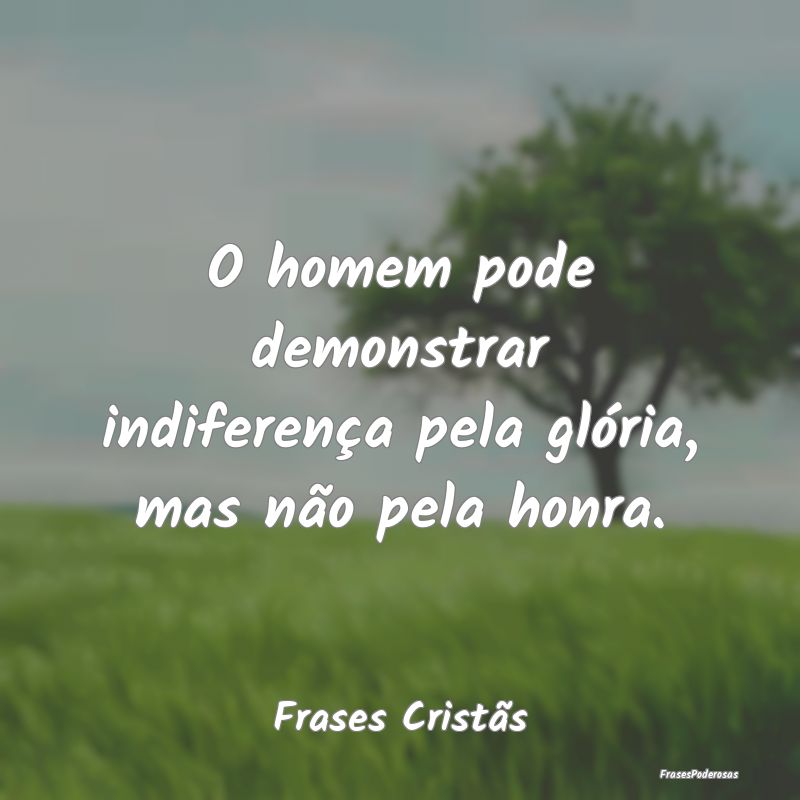 O homem pode demonstrar indiferença pela glória,...