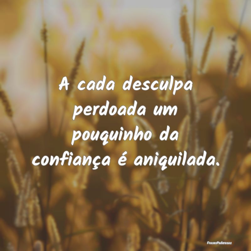 A cada desculpa perdoada um pouquinho da confianç...