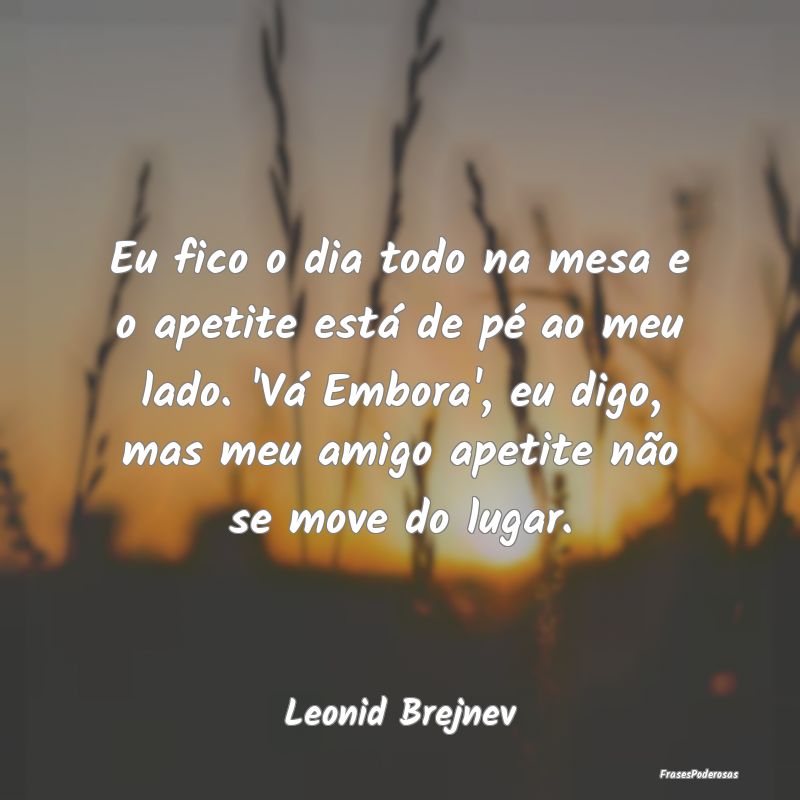 Eu fico o dia todo na mesa e o apetite está de pÃ... Eu fico o dia todo na mesa e o apetite está de pÃ...