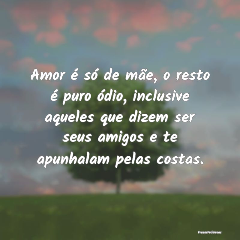Amor é só de mãe, o resto é puro ódio, inclus... Amor é só de mãe, o resto é puro ódio, inclus...