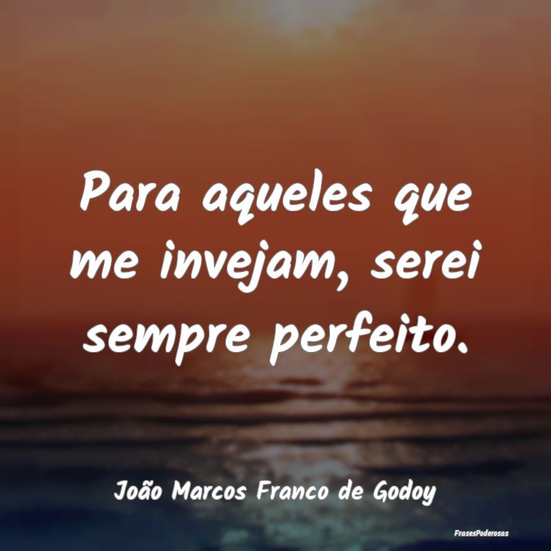 Frases de Inveja - Para aqueles que me invejam, serei sempre perfeito...