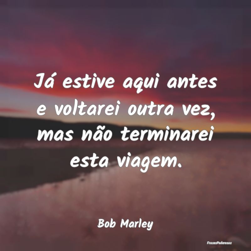 Já estive aqui antes e voltarei outra vez, mas n...