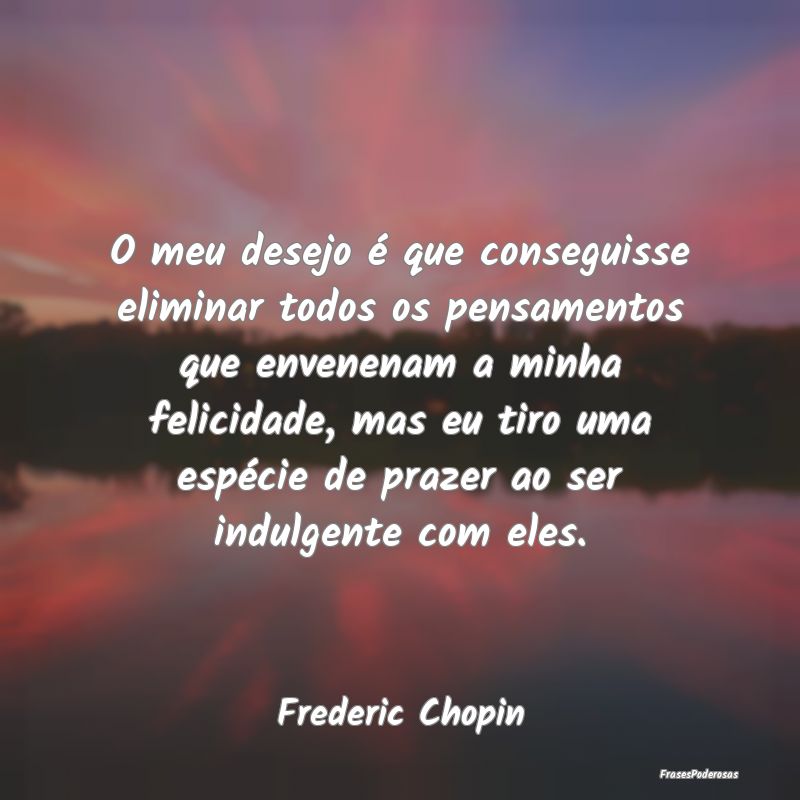 O meu desejo é que conseguisse eliminar todos os ... O meu desejo é que conseguisse eliminar todos os ...