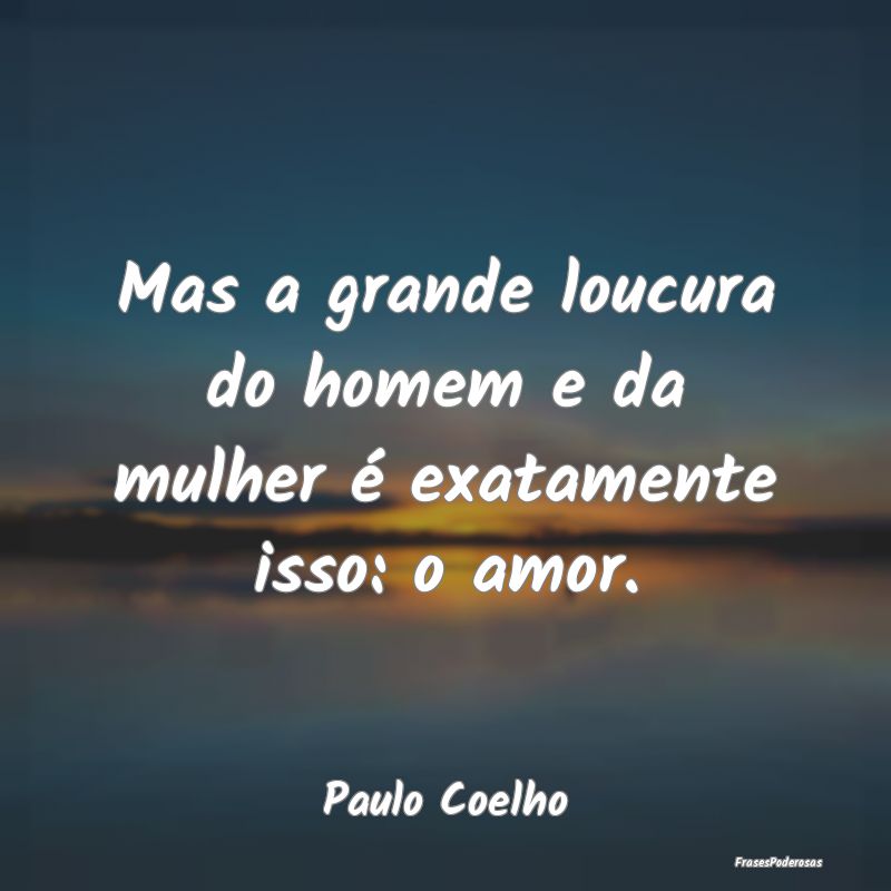 Mas a grande loucura do homem e da mulher é exata...