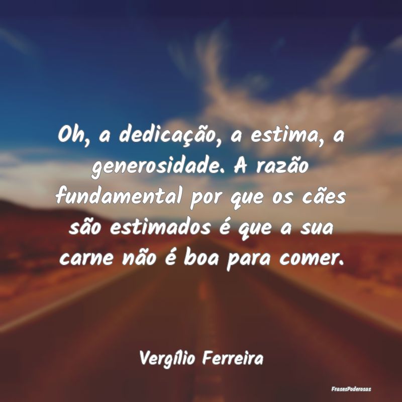 Oh, a dedicação, a estima, a generosidade. A raz... Oh, a dedicação, a estima, a generosidade. A raz...