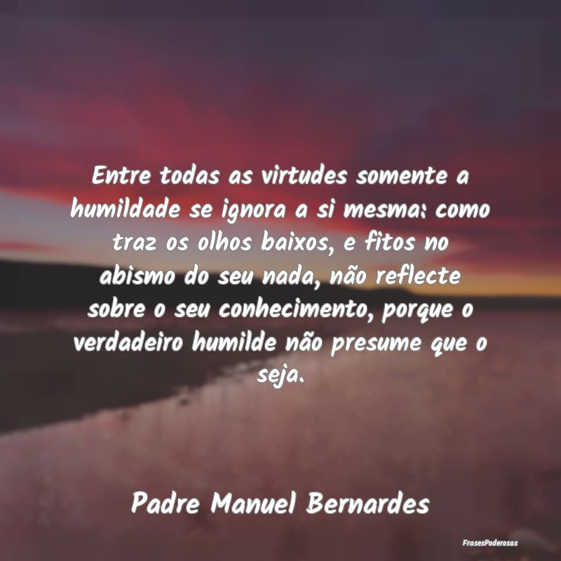 Entre todas as virtudes somente a humildade se ign... Entre todas as virtudes somente a humildade se ign...