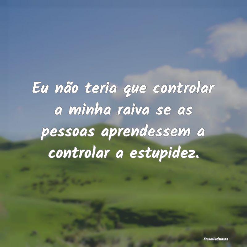 Eu não teria que controlar a minha raiva se as pe... Eu não teria que controlar a minha raiva se as pe...