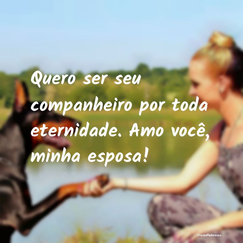 Quero ser seu companheiro por toda eternidade. Amo...