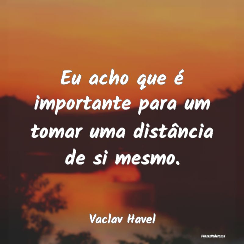 Eu acho que é importante para um tomar uma distâ...
