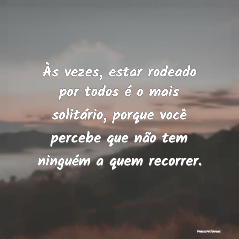 Às vezes, estar rodeado por todos é o mais solit... Às vezes, estar rodeado por todos é o mais solit...