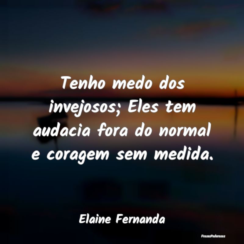 Tenho medo dos invejosos; Eles tem audacia fora do...