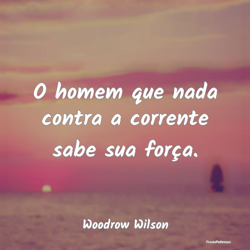 O homem que nada contra a corrente sabe sua força...
