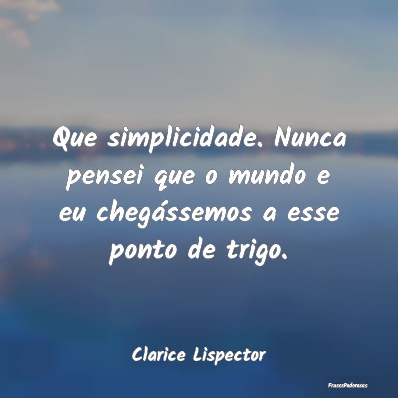 Que simplicidade. Nunca pensei que o mundo e eu ch... Que simplicidade. Nunca pensei que o mundo e eu ch...
