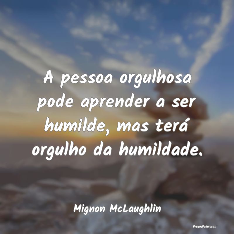 A pessoa orgulhosa pode aprender a ser humilde, ma...