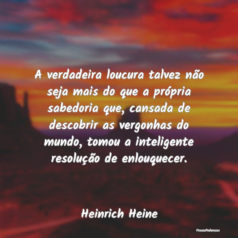 A verdadeira loucura talvez não seja mais do que ... A verdadeira loucura talvez não seja mais do que ...