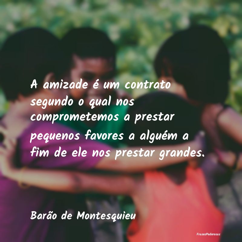 A amizade é um contrato segundo o qual nos compro... A amizade é um contrato segundo o qual nos compro...
