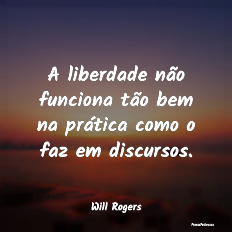 A liberdade não funciona tão bem na prática com...