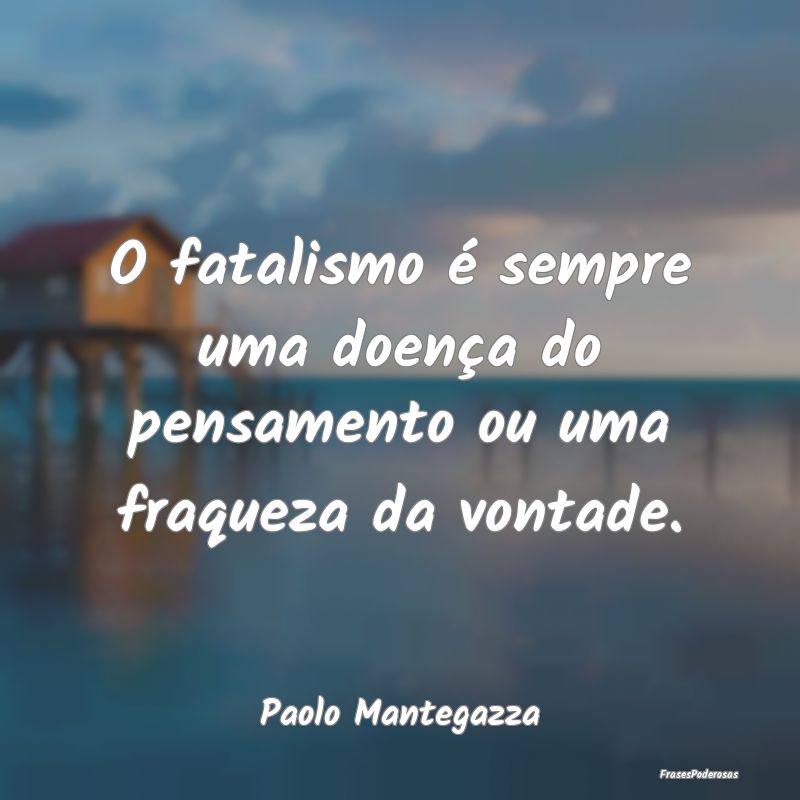 O fatalismo é sempre uma doença do pensamento ou...