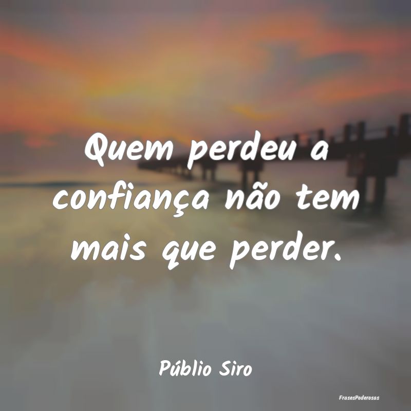 Quem perdeu a confiança não tem mais que perder....