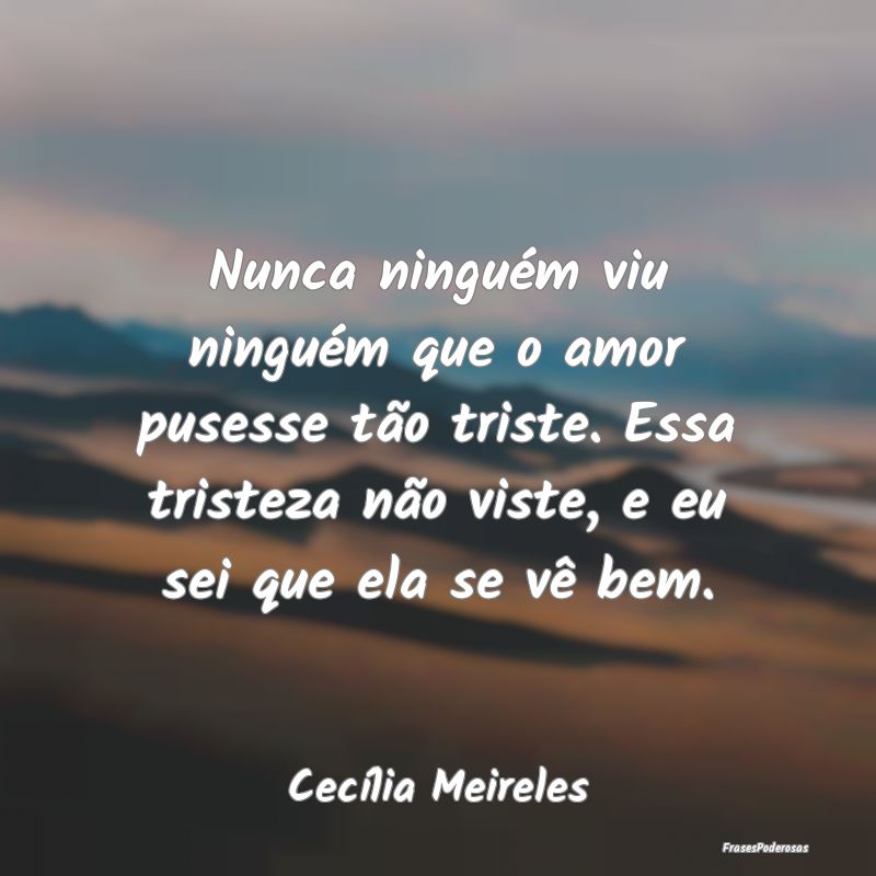 Nunca ninguém viu ninguém que o amor pusesse tã...