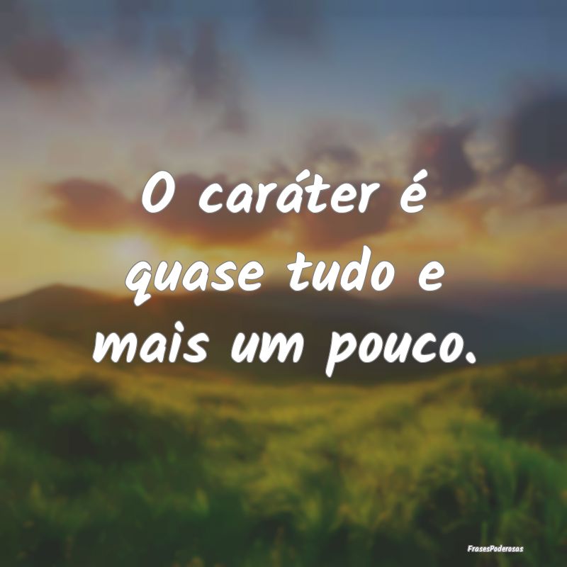 O caráter é quase tudo e mais um pouco.
...
