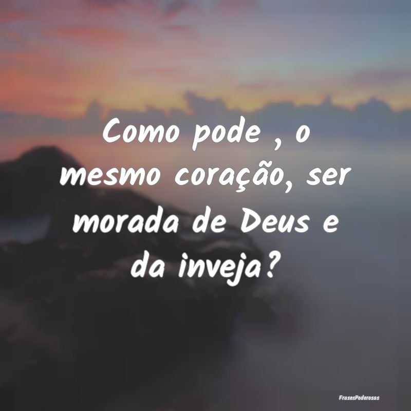 Como pode , o mesmo coração, ser morada de Deus ...