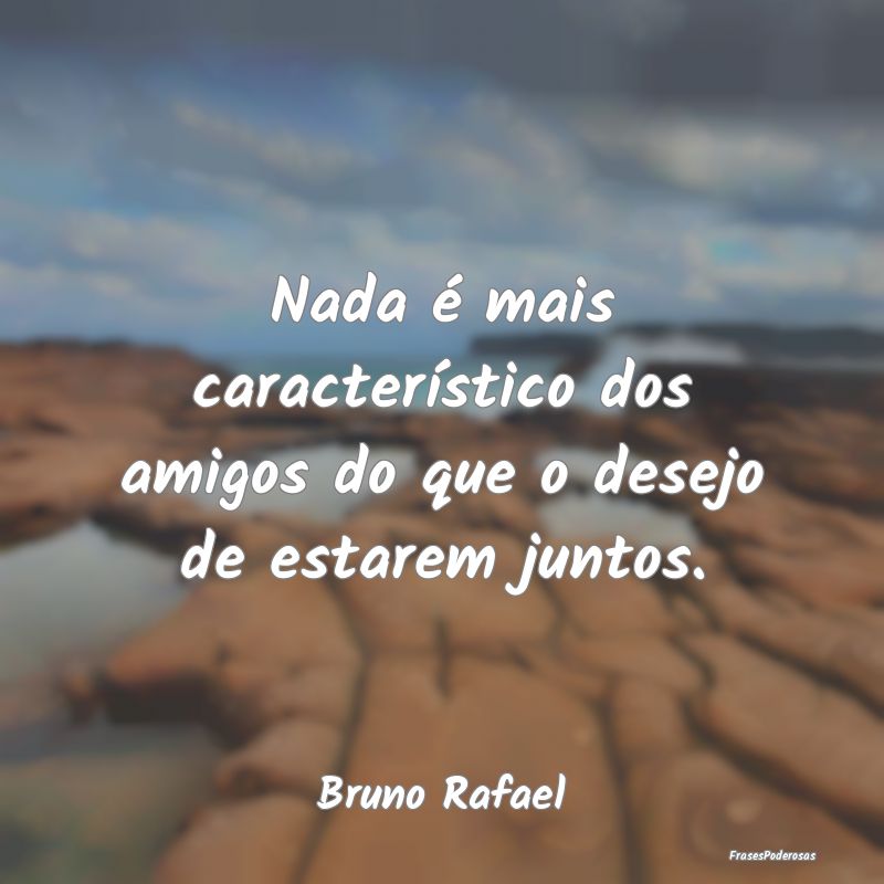 Nada é mais característico dos amigos do que o d...