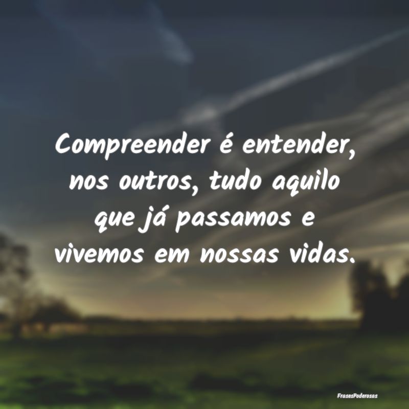 Compreender é entender, nos outros, tudo aquilo q...