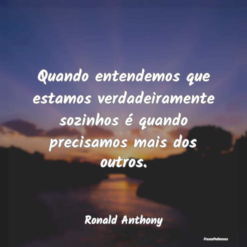 Quando entendemos que estamos verdadeiramente sozi... Quando entendemos que estamos verdadeiramente sozi...