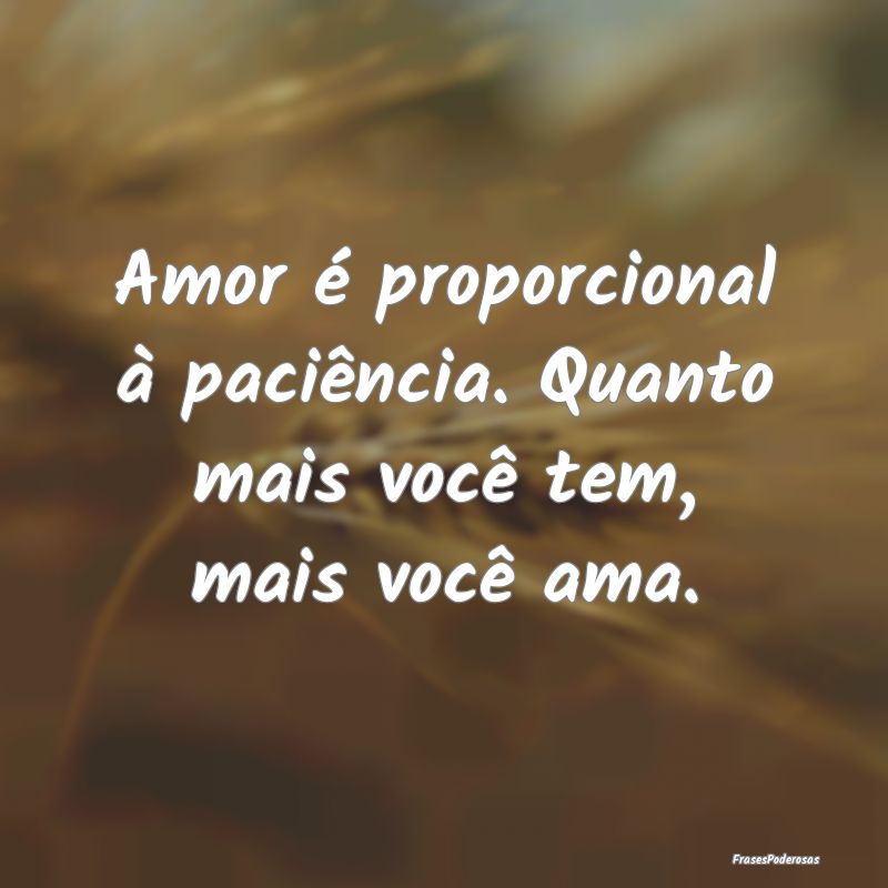 Amor é proporcional à paciência. Quanto mais vo...