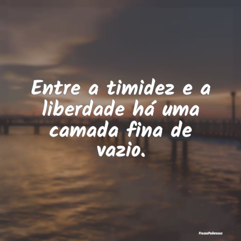 Entre a timidez e a liberdade há uma camada fina ...