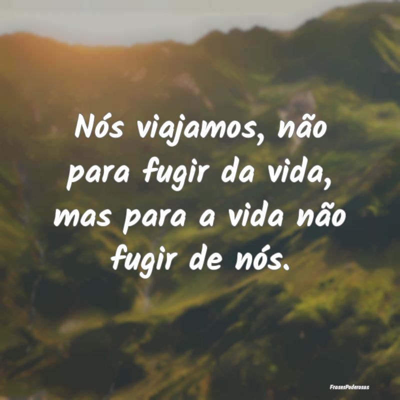 Nós viajamos, não para fugir da vida, mas para a...