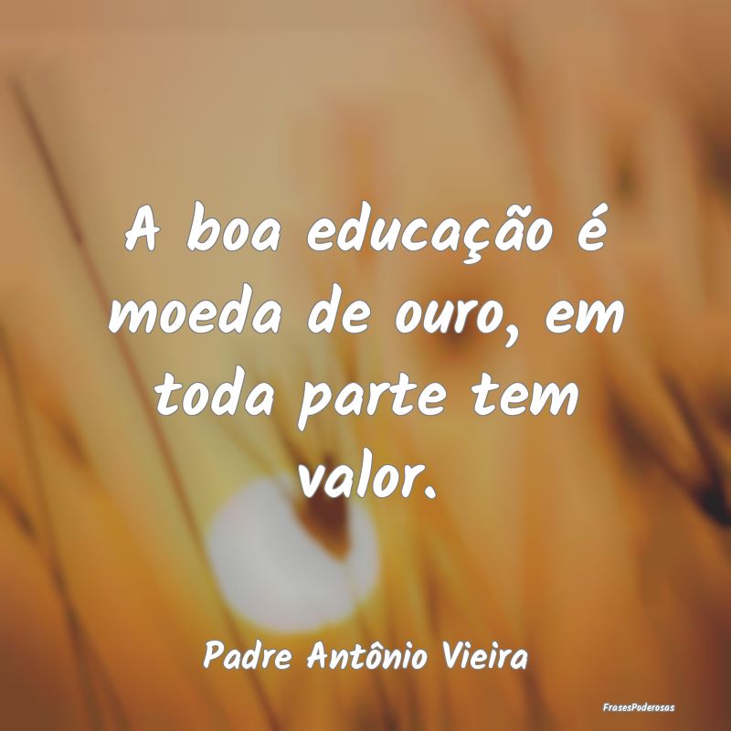 A boa educação é moeda de ouro, em toda parte t...