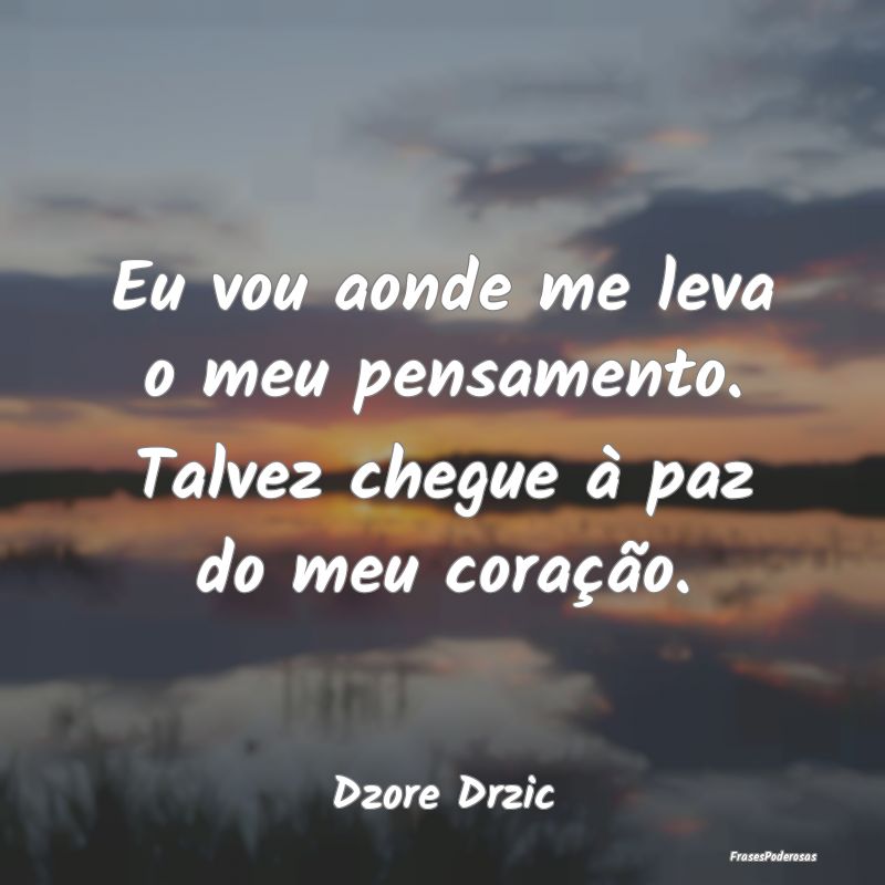 Eu vou aonde me leva o meu pensamento. Talvez cheg...