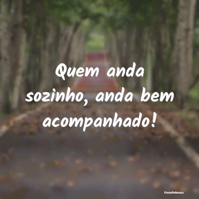 Quem anda sozinho, anda bem acompanhado!
...