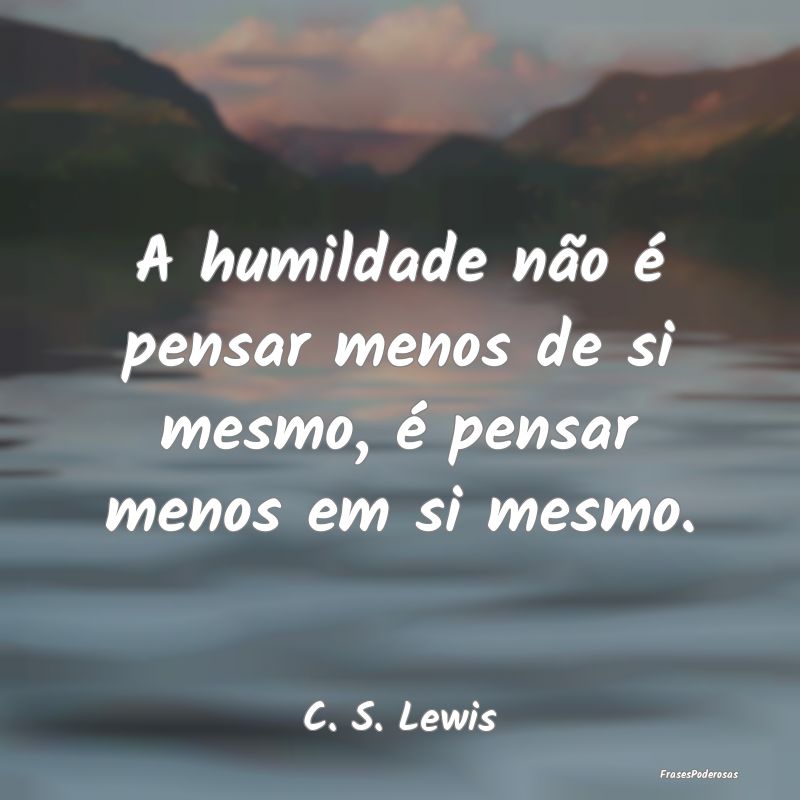 A humildade não é pensar menos de si mesmo, é p...