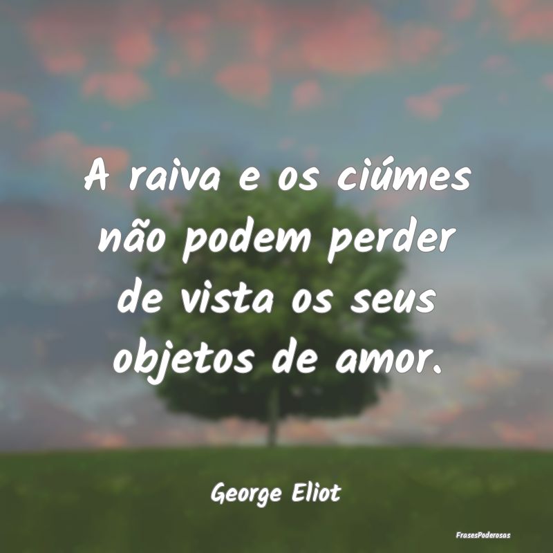 A raiva e os ciúmes não podem perder de vista os...