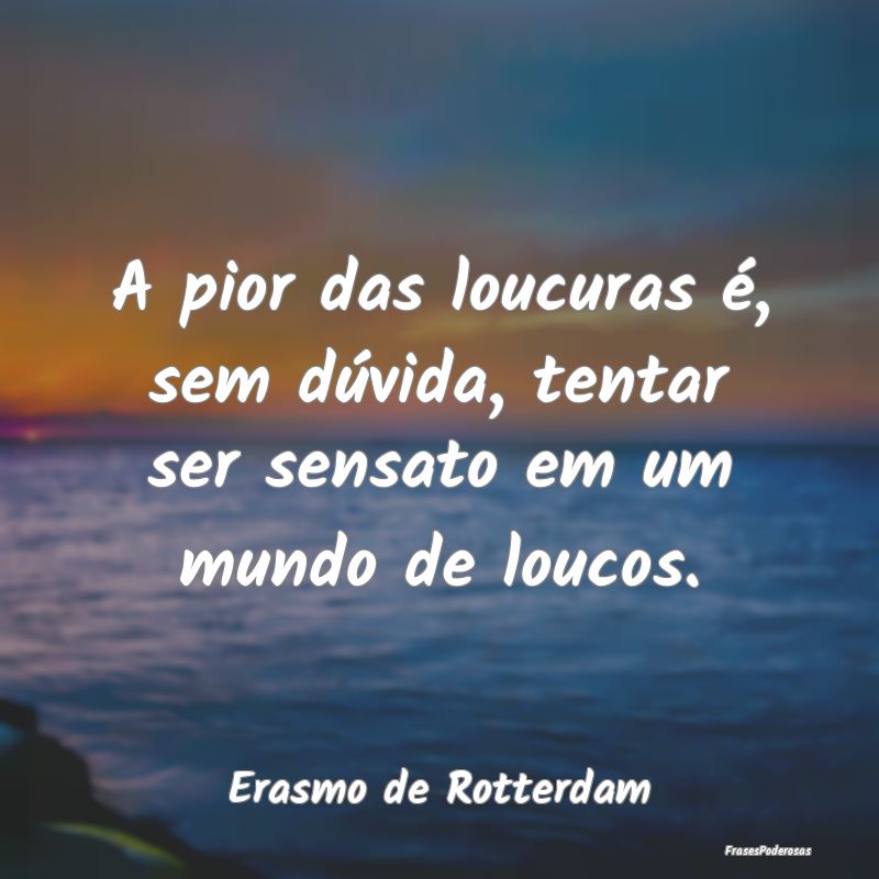 A pior das loucuras é, sem dúvida, tentar ser se...