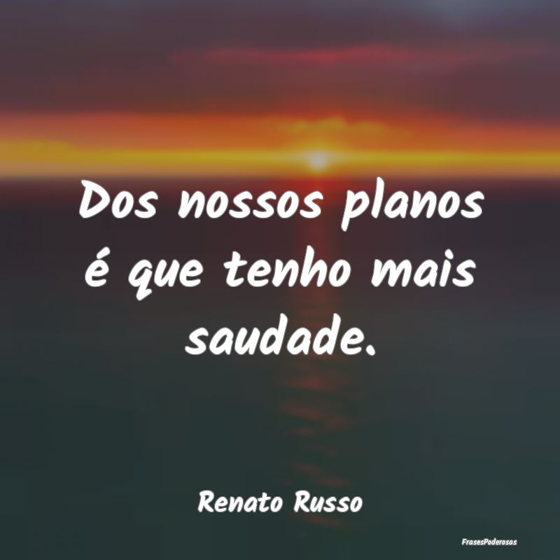 Dos nossos planos é que tenho mais saudade....