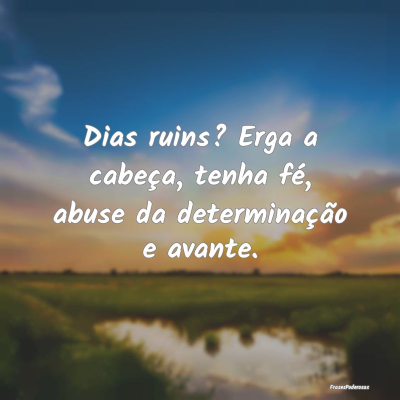 Dias ruins? Erga a cabeça, tenha fé, abuse da de...