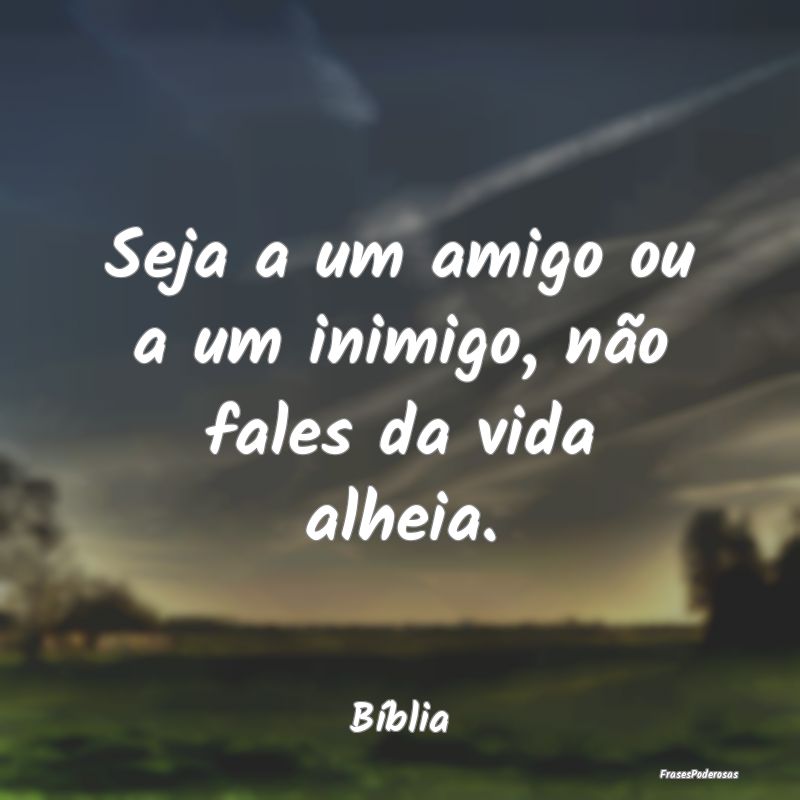 Seja a um amigo ou a um inimigo, não fales da vid...