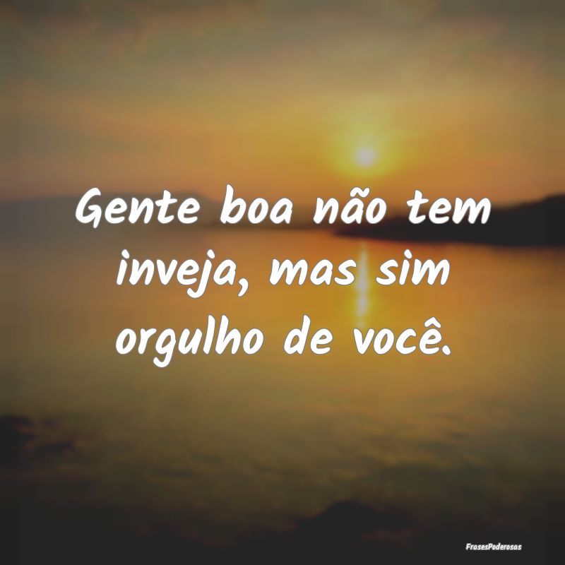 Gente boa não tem inveja, mas sim orgulho de voc...