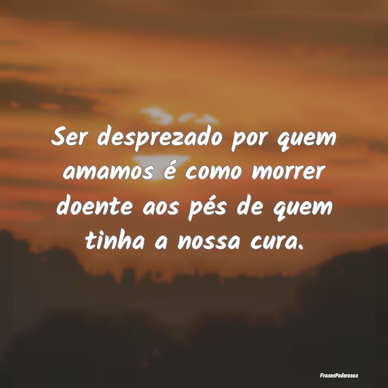 Ser desprezado por quem amamos é como morrer doen...
