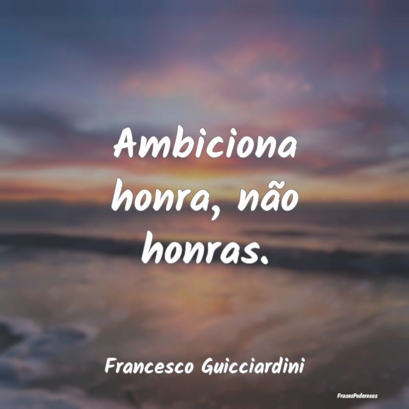 Ambiciona honra, não honras....