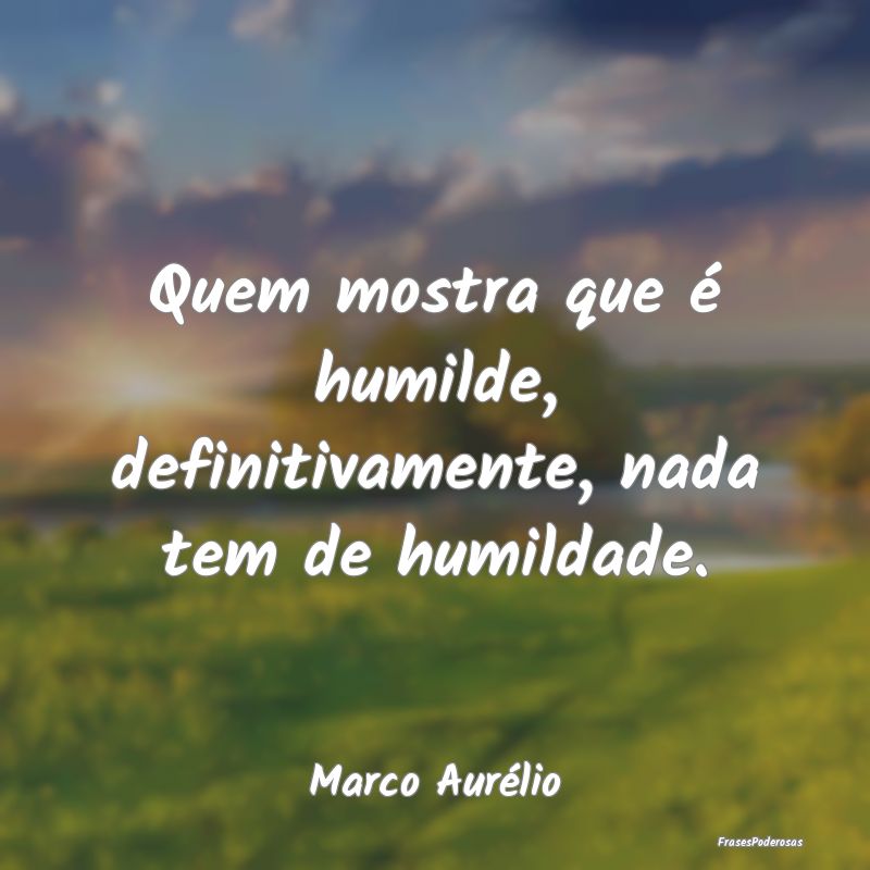 Quem mostra que é humilde, definitivamente, nada ...
