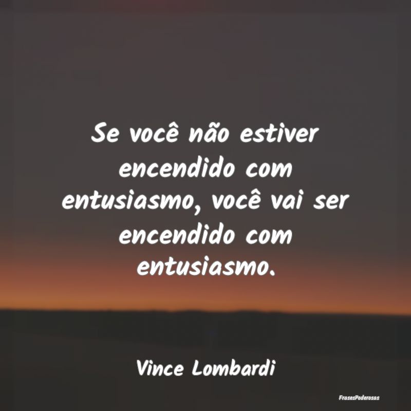 Se você não estiver encendido com entusiasmo, vo...